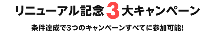 リニューアル記念3大キャンペーン　条件達成で3つのキャンペーンすべてに参加可能